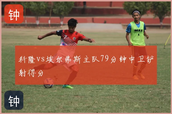 科隆vs埃尔弗斯主队79分钟中卫铲射得分