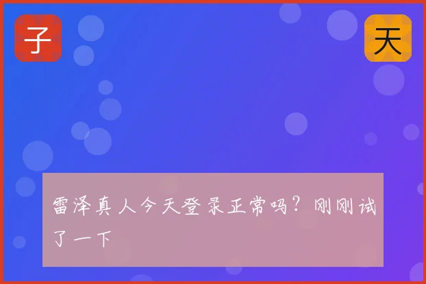 雷泽真人今天登录正常吗?刚刚试了一下